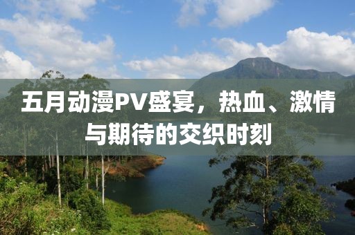 五月動漫PV盛宴，熱血、激情與期待的交織時刻